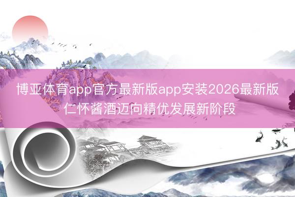博亚体育app官方最新版app安装2026最新版 仁怀酱酒迈向精优发展新阶段
