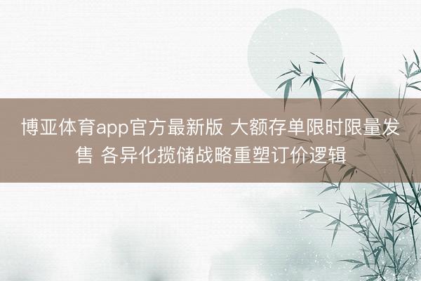 博亚体育app官方最新版 大额存单限时限量发售 各异化揽储战略重塑订价逻辑