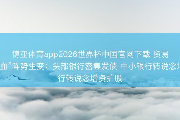 博亚体育app2026世界杯中国官网下载 贸易银行“补血”阵势生变：头部银行密集发债 中小银行转说念增资扩股