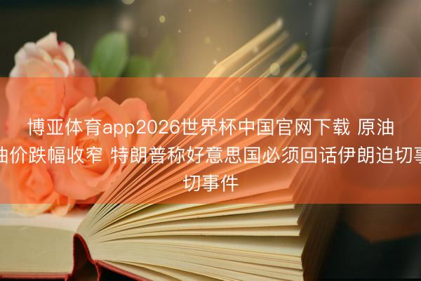 博亚体育app2026世界杯中国官网下载 原油：油价跌幅收窄 特朗普称好意思国必须回话伊朗迫切事件
