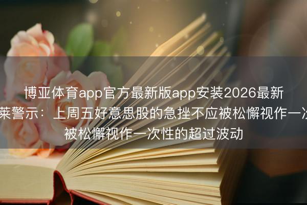 博亚体育app官方最新版app安装2026最新版 高盛和巴克莱警示：上周五好意思股的急挫不应被松懈视作一次性的超过波动