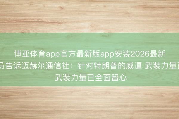 博亚体育app官方最新版app安装2026最新版 伊朗议员告诉迈赫尔通信社：针对特朗普的威逼 武装力量已全面留心