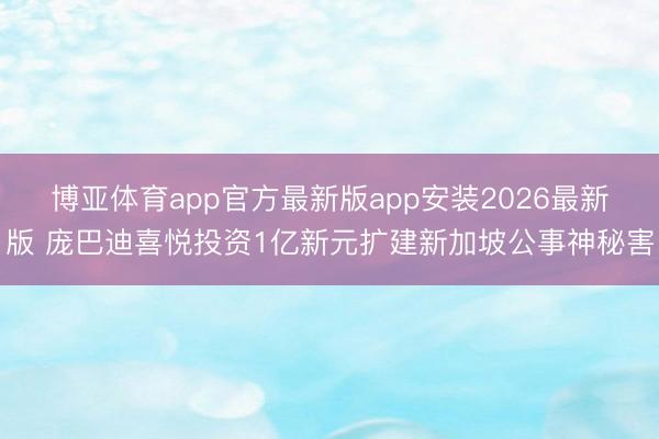 博亚体育app官方最新版app安装2026最新版 庞巴迪喜悦投资1亿新元扩建新加坡公事神秘害