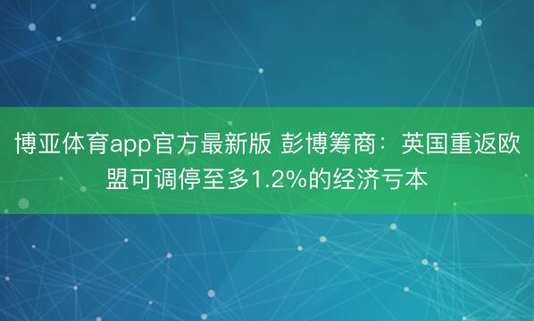 博亚体育app官方最新版 彭博筹商：英国重返欧盟可调停至多1.2%的经济亏本