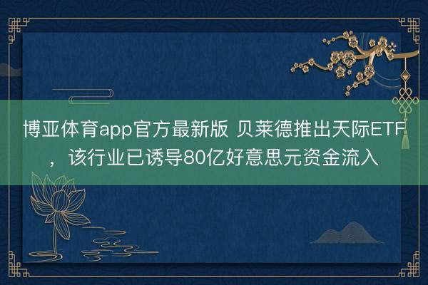 博亚体育app官方最新版 贝莱德推出天际ETF，该行业已诱导80亿好意思元资金流入