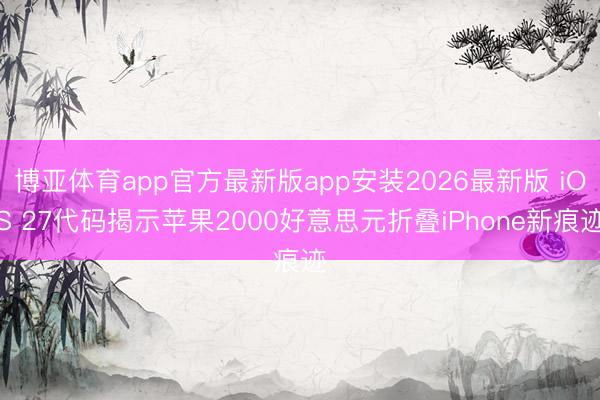 博亚体育app官方最新版app安装2026最新版 iOS 27代码揭示苹果2000好意思元折叠iPhone新痕迹