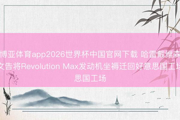 博亚体育app2026世界杯中国官网下载 哈雷戴维森文告将Revolution Max发动机坐褥迁回好意思国工场