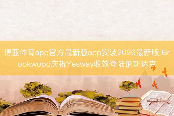 博亚体育app官方最新版app安装2026最新版 Brookwood庆祝Yesway收效登陆纳斯达克