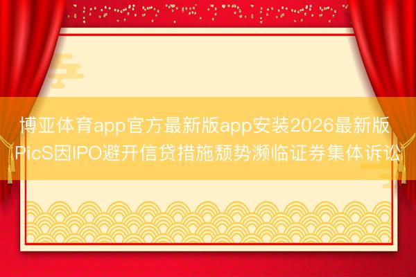 博亚体育app官方最新版app安装2026最新版 PicS因IPO避开信贷措施颓势濒临证券集体诉讼