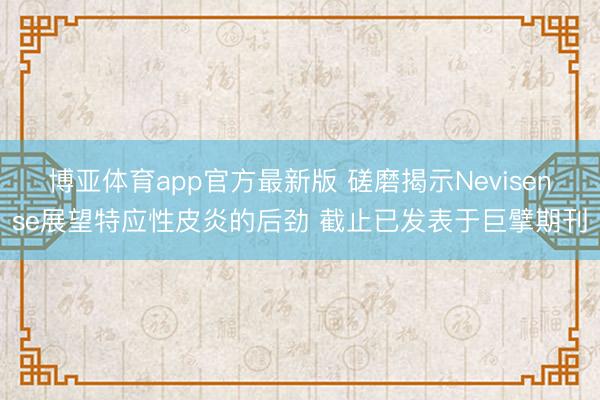 博亚体育app官方最新版 磋磨揭示Nevisense展望特应性皮炎的后劲 截止已发表于巨擘期刊