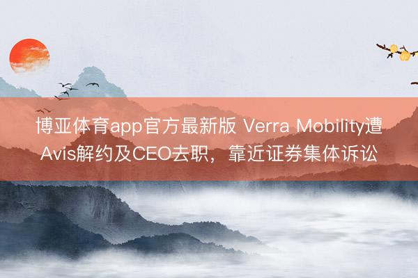 博亚体育app官方最新版 Verra Mobility遭Avis解约及CEO去职,靠近证券集体诉讼