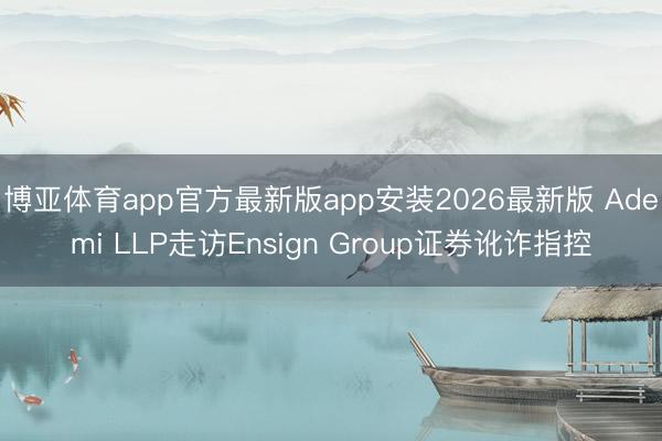博亚体育app官方最新版app安装2026最新版 Ademi LLP走访Ensign Group证券讹诈指控