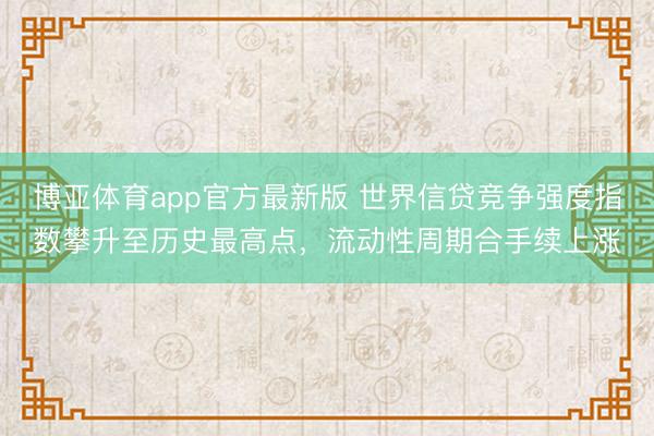 博亚体育app官方最新版 世界信贷竞争强度指数攀升至历史最高点，流动性周期合手续上涨