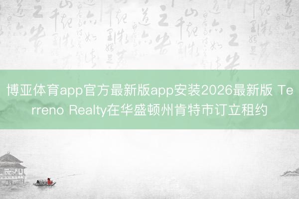 博亚体育app官方最新版app安装2026最新版 Terreno Realty在华盛顿州肯特市订立租约