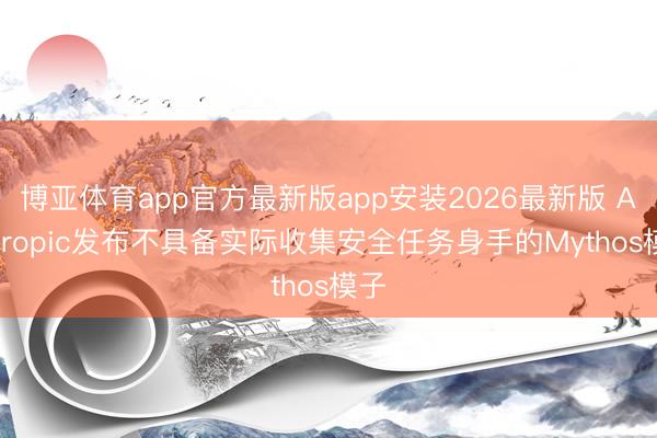 博亚体育app官方最新版app安装2026最新版 Anthropic发布不具备实际收集安全任务身手的Mythos模子