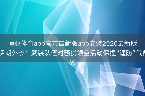 博亚体育app官方最新版app安装2026最新版 伊朗外长：武装队伍对骚扰领空活动保捏“谨防”气象