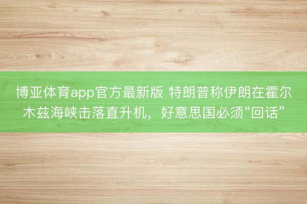 博亚体育app官方最新版 特朗普称伊朗在霍尔木兹海峡击落直升机，好意思国必须“回话”