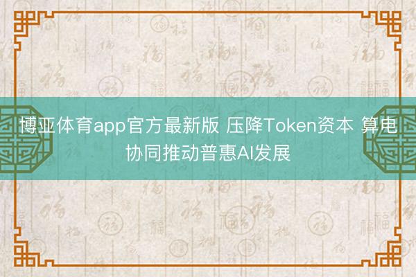 博亚体育app官方最新版 压降Token资本 算电协同推动普惠AI发展