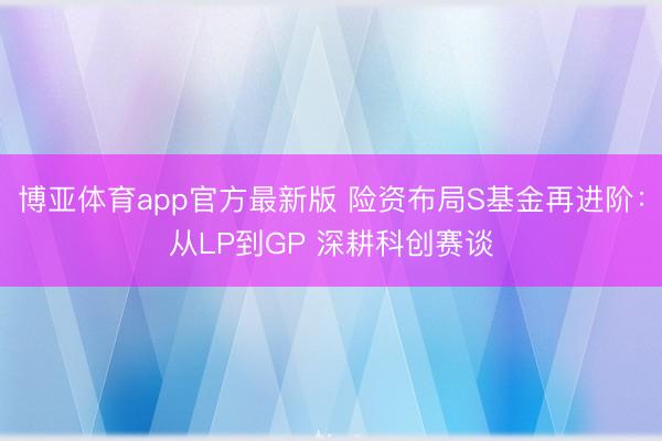 博亚体育app官方最新版 险资布局S基金再进阶：从LP到GP 深耕科创赛谈