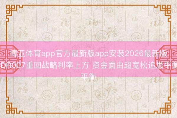 博亚体育app官方最新版app安装2026最新版 DR007重回战略利率上方 资金面由超宽松追思平衡