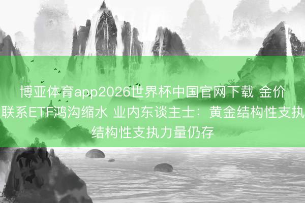 博亚体育app2026世界杯中国官网下载 金价调遣导致联系ETF鸿沟缩水 业内东谈主士:黄金结构性支执力量仍存