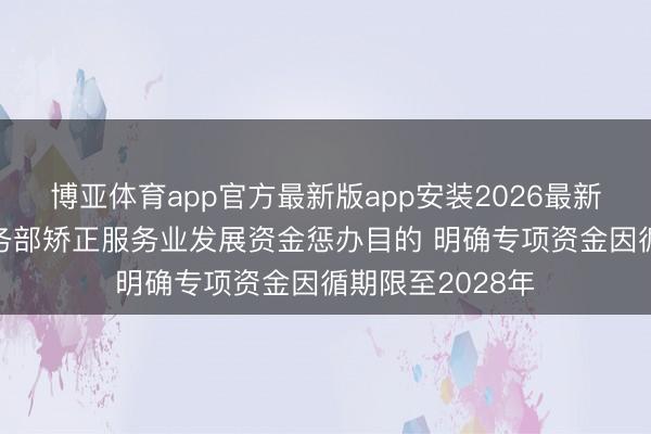 博亚体育app官方最新版app安装2026最新版 财政部、商务部矫正服务业发展资金惩办目的 明确专项资金因循期限至2028年