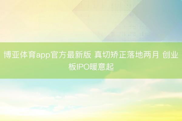 博亚体育app官方最新版 真切矫正落地两月 创业板IPO暖意起