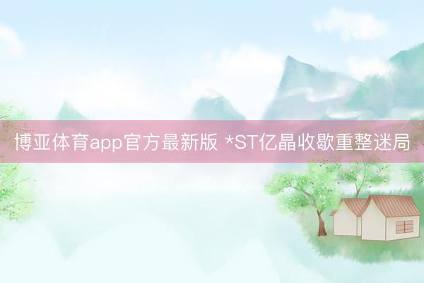 博亚体育app官方最新版 *ST亿晶收歇重整迷局