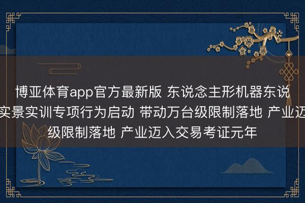 博亚体育app官方最新版 东说念主形机器东说念主与具身智能实景实训专项行为启动 带动万台级限制落地 产业迈入交易考证元年