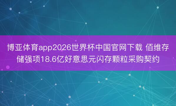博亚体育app2026世界杯中国官网下载 佰维存储强项18.6亿好意思元闪存颗粒采购契约