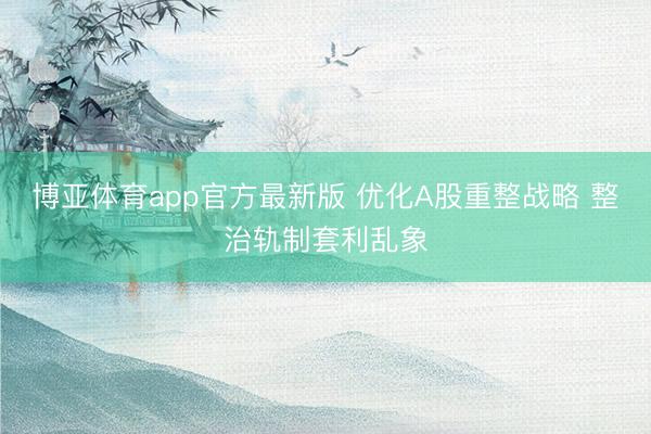 博亚体育app官方最新版 优化A股重整战略 整治轨制套利乱象