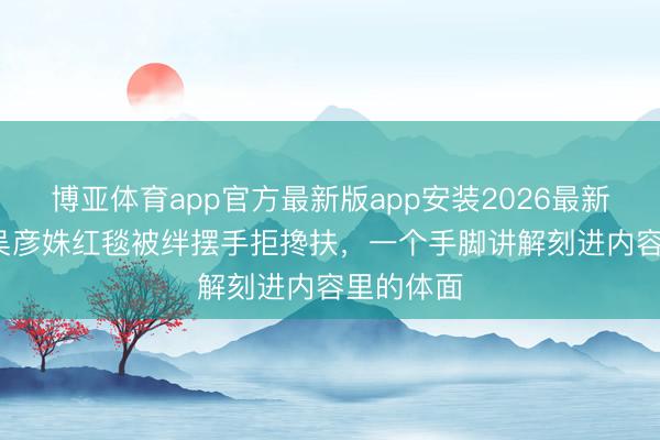 博亚体育app官方最新版app安装2026最新版 87岁吴彦姝红毯被绊摆手拒搀扶，一个手脚讲解刻进内容里的体面