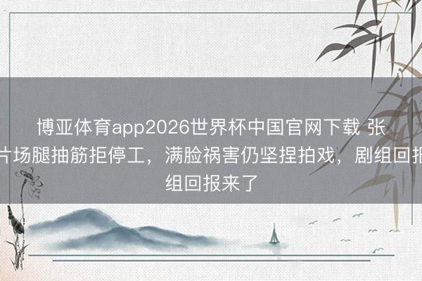 博亚体育app2026世界杯中国官网下载 张凌赫片场腿抽筋拒停工，满脸祸害仍坚捏拍戏，剧组回报来了