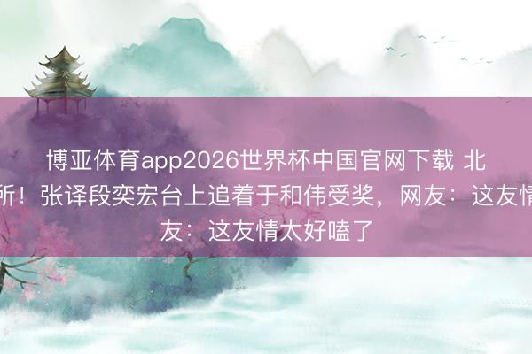 博亚体育app2026世界杯中国官网下载 北影节名场所！张译段奕宏台上追着于和伟受奖，网友：这友情太好嗑了