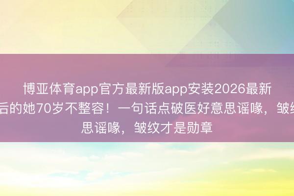 博亚体育app官方最新版app安装2026最新版 三获影后的她70岁不整容！一句话点破医好意思谣喙，皱纹才是勋章