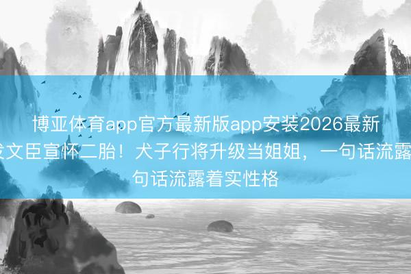 博亚体育app官方最新版app安装2026最新版 汤唯发文臣宣怀二胎!犬子行将升级当姐姐,一句话流露着实性格