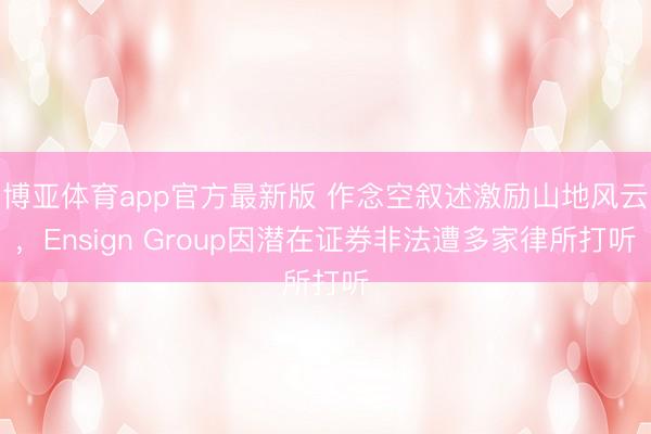 博亚体育app官方最新版 作念空叙述激励山地风云，Ensign Group因潜在证券非法遭多家律所打听