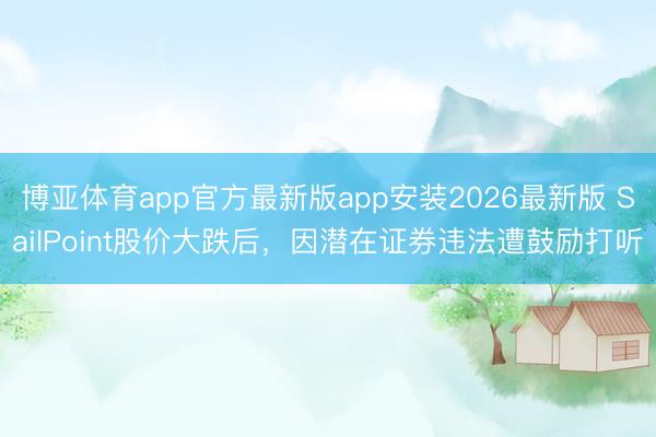 博亚体育app官方最新版app安装2026最新版 SailPoint股价大跌后，因潜在证券违法遭鼓励打听