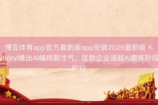 博亚体育app官方最新版app安装2026最新版 Kyndryl推出AI编排新才气,匡助企业逾越AI磨练阶段