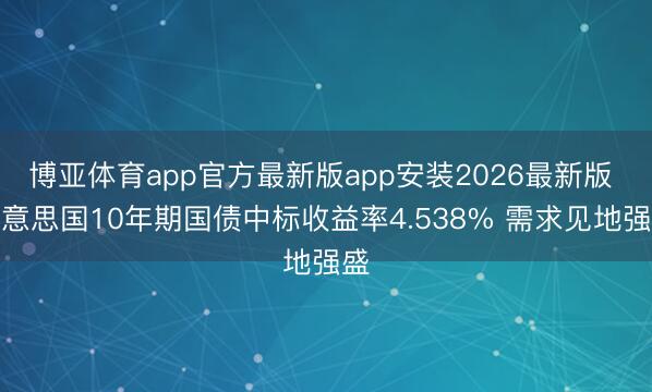 博亚体育app官方最新版app安装2026最新版 好意思国10年期国债中标收益率4.538% 需求见地强盛