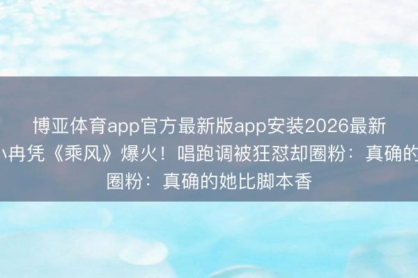 博亚体育app官方最新版app安装2026最新版 50岁李小冉凭《乘风》爆火！唱跑调被狂怼却圈粉：真确的她比脚本香