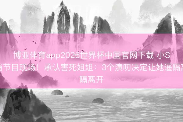 博亚体育app2026世界杯中国官网下载 小S哭崩节目现场！承认害死姐姐：3个演叨决定让她遥隔离开