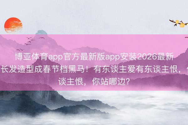 博亚体育app官方最新版app安装2026最新版 秃头强长发造型成春节档黑马！有东谈主爱有东谈主恨，你站哪边？