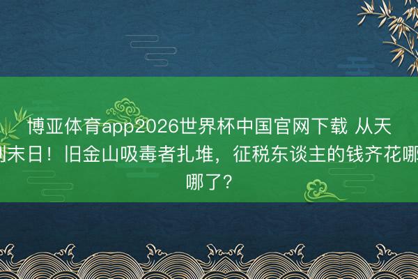 博亚体育app2026世界杯中国官网下载 从天国到末日！旧金山吸毒者扎堆，征税东谈主的钱齐花哪了？