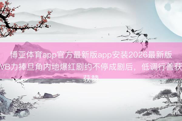 博亚体育app官方最新版app安装2026最新版 TVB力捧旦角内地爆红剧约不停成剧后，低调行善获赞