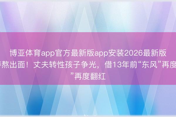 博亚体育app官方最新版app安装2026最新版 刘涛熬出面！丈夫转性孩子争光，借13年前“东风”再度翻红