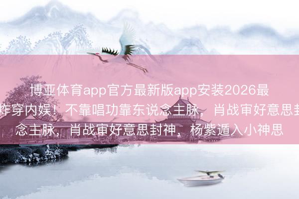 博亚体育app官方最新版app安装2026最新版 谢娜首场演唱会炸穿内娱！不靠唱功靠东说念主脉，肖战审好意思封神，杨紫遁入小神思