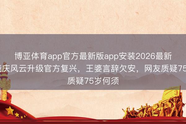 博亚体育app官方最新版app安装2026最新版 刘晓庆风云升级官方复兴，王婆言辞欠安，网友质疑75岁何须