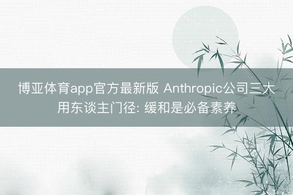 博亚体育app官方最新版 Anthropic公司三大用东谈主门径: 缓和是必备素养