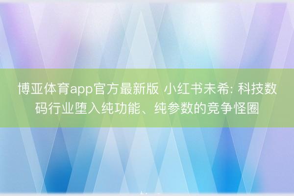 博亚体育app官方最新版 小红书未希: 科技数码行业堕入纯功能、纯参数的竞争怪圈